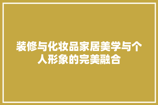 装修与化妆品家居美学与个人形象的完美融合
