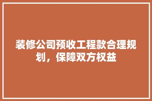 装修公司预收工程款合理规划，保障双方权益