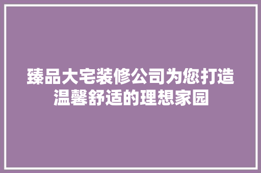 臻品大宅装修公司为您打造温馨舒适的理想家园
