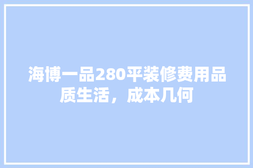 海博一品280平装修费用品质生活，成本几何