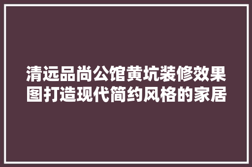 清远品尚公馆黄坑装修效果图打造现代简约风格的家居典范