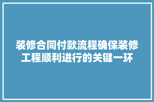 装修合同付款流程确保装修工程顺利进行的关键一环