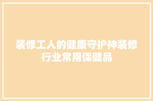 装修工人的健康守护神装修行业常用保健品