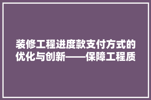 装修工程进度款支付方式的优化与创新——保障工程质量与资金安全的桥梁