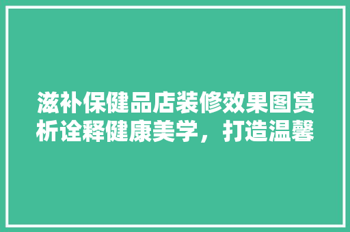 滋补保健品店装修效果图赏析诠释健康美学，打造温馨养生空间