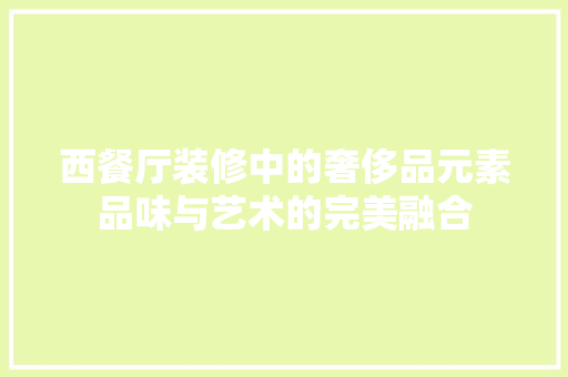西餐厅装修中的奢侈品元素品味与艺术的完美融合