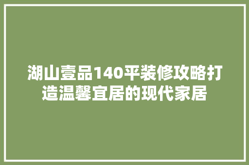 湖山壹品140平装修攻略打造温馨宜居的现代家居