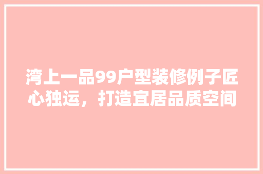 湾上一品99户型装修例子匠心独运，打造宜居品质空间