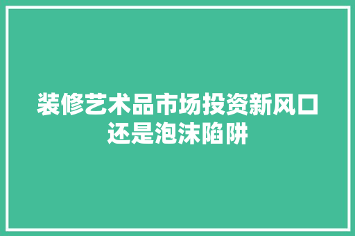 装修艺术品市场投资新风口还是泡沫陷阱