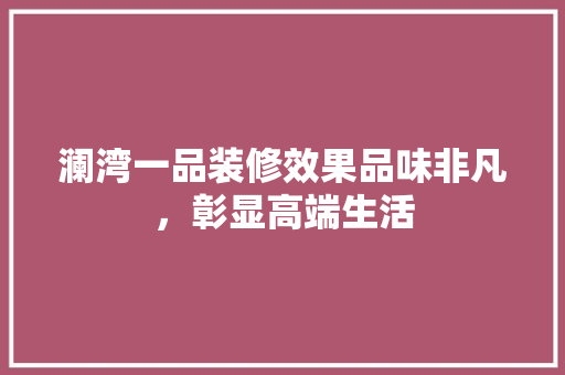澜湾一品装修效果品味非凡，彰显高端生活