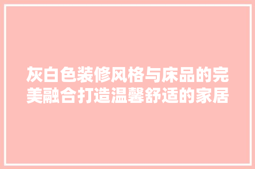 灰白色装修风格与床品的完美融合打造温馨舒适的家居环境