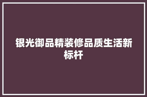 银光御品精装修品质生活新标杆