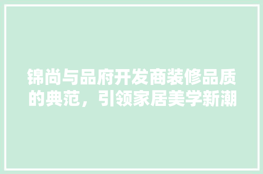 锦尚与品府开发商装修品质的典范，引领家居美学新潮流