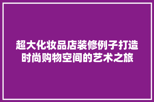 超大化妆品店装修例子打造时尚购物空间的艺术之旅