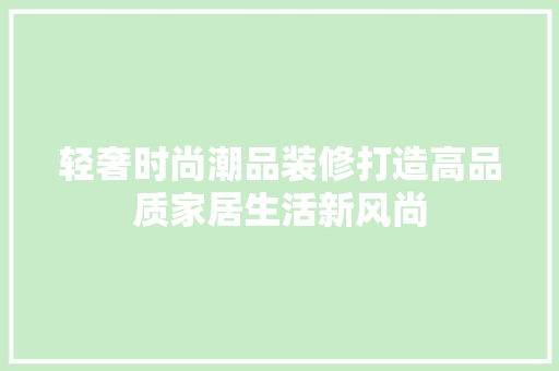 轻奢时尚潮品装修打造高品质家居生活新风尚