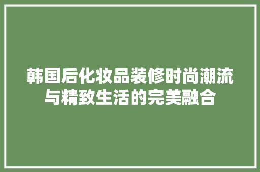 韩国后化妆品装修时尚潮流与精致生活的完美融合