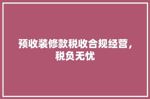 预收装修款税收合规经营，税负无忧