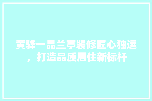 黄骅一品兰亭装修匠心独运，打造品质居住新标杆