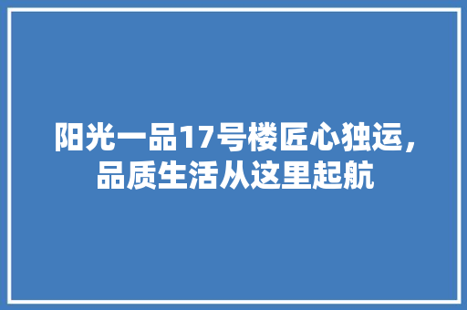 阳光一品17号楼匠心独运，品质生活从这里起航