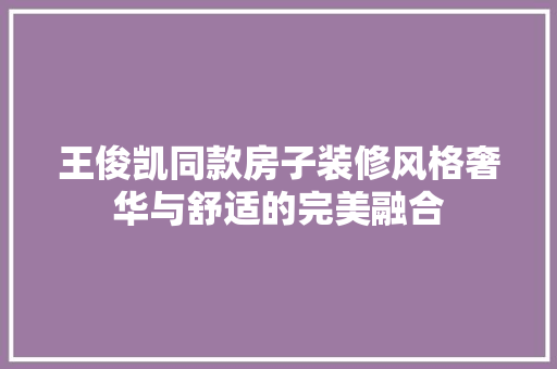 王俊凯同款房子装修风格奢华与舒适的完美融合