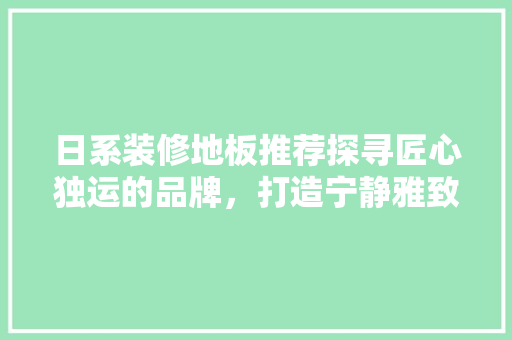 日系装修地板推荐探寻匠心独运的品牌，打造宁静雅致的家居空间