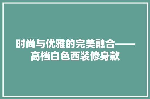 时尚与优雅的完美融合——高档白色西装修身款