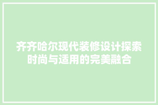 齐齐哈尔现代装修设计探索时尚与适用的完美融合