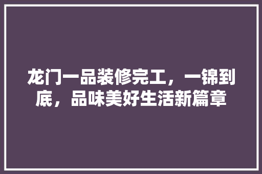 龙门一品装修完工，一锦到底，品味美好生活新篇章