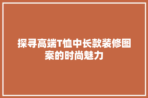 探寻高端T恤中长款装修图案的时尚魅力