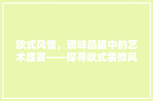 欧式风情，调味品罐中的艺术盛宴——探寻欧式装修风格的独特魅力
