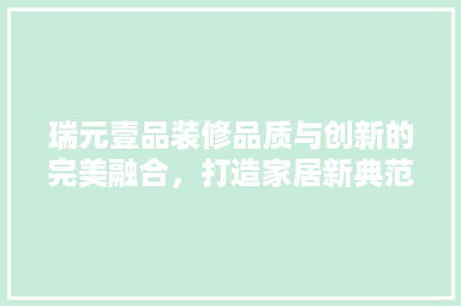 瑞元壹品装修品质与创新的完美融合，打造家居新典范