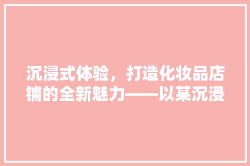 沉浸式体验，打造化妆品店铺的全新魅力——以某沉浸式化妆品店铺装修为例