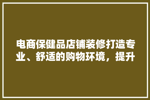 电商保健品店铺装修打造专业、舒适的购物环境，提升顾客满意度