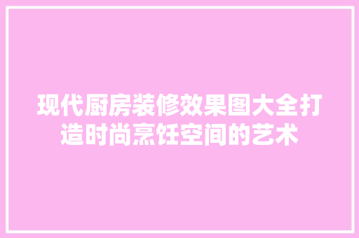 现代厨房装修效果图大全打造时尚烹饪空间的艺术