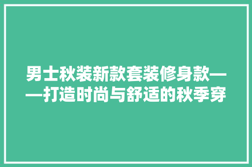 男士秋装新款套装修身款——打造时尚与舒适的秋季穿搭