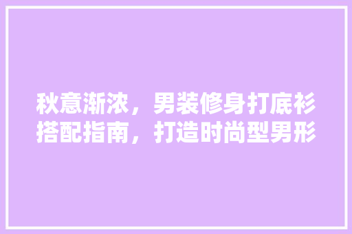 秋意渐浓，男装修身打底衫搭配指南，打造时尚型男形象