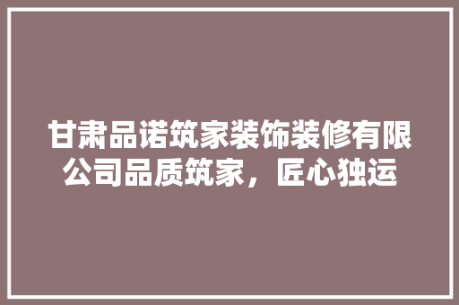 甘肃品诺筑家装饰装修有限公司品质筑家，匠心独运