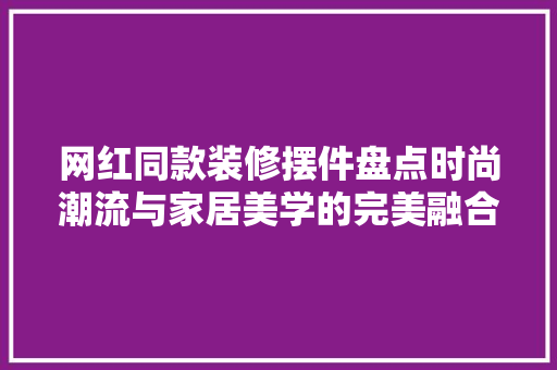 网红同款装修摆件盘点时尚潮流与家居美学的完美融合