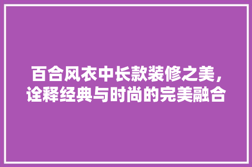 百合风衣中长款装修之美，诠释经典与时尚的完美融合