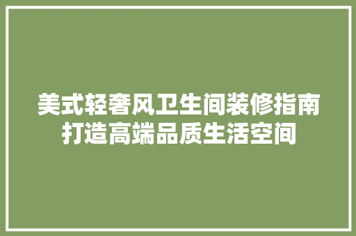 美式轻奢风卫生间装修指南打造高端品质生活空间