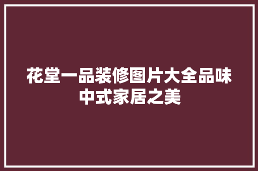 花堂一品装修图片大全品味中式家居之美
