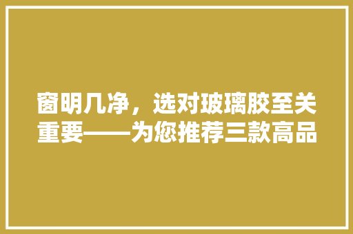 窗明几净，选对玻璃胶至关重要——为您推荐三款高品质窗户玻璃胶