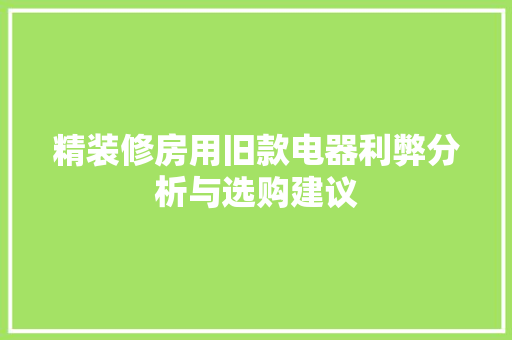 精装修房用旧款电器利弊分析与选购建议