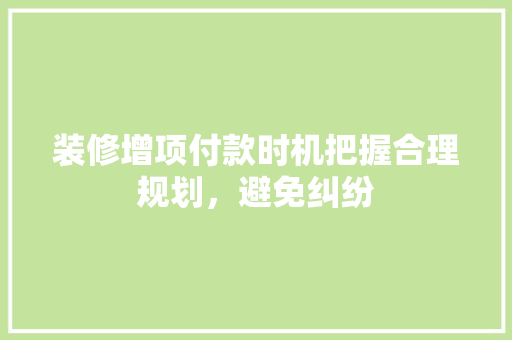 装修增项付款时机把握合理规划，避免纠纷