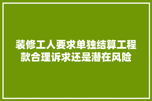 装修工人要求单独结算工程款合理诉求还是潜在风险