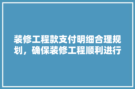 装修工程款支付明细合理规划，确保装修工程顺利进行