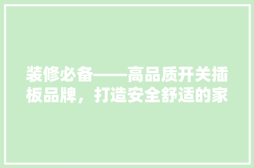 装修必备——高品质开关插板品牌，打造安全舒适的家居环境