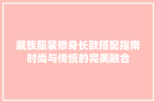 藏族服装修身长款搭配指南时尚与传统的完美融合