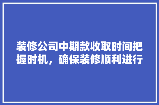 装修公司中期款收取时间把握时机，确保装修顺利进行