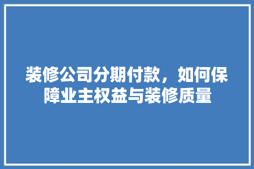 装修公司分期付款，如何保障业主权益与装修质量